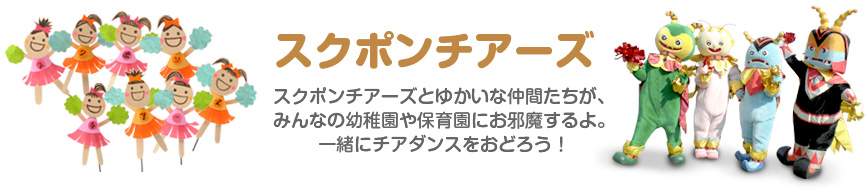 すくぽんチアーズスクポンチアーズとゆかいな仲間たちが、みんなの幼稚園や保育園にお邪魔するよ。 一緒にチアダンスをおどろう!