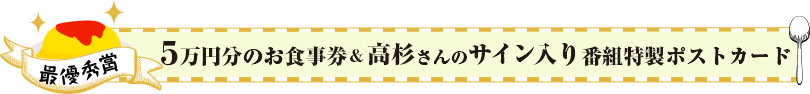 ５万円分のお食事券&高杉さんのサイン入り番組特製ポストカード