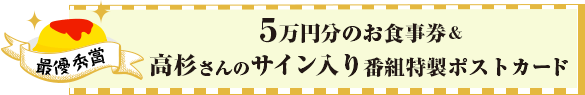 ５万円分のお食事券&高杉さんのサイン入り番組特製ポストカード