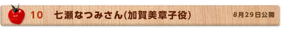 10　七瀬なつみさん(加賀美章子役)　8月29日公開