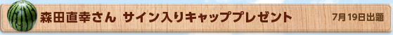 森田直幸さん サイン入りキャッププレゼント　7月19日公開