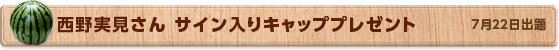 西野実見さん サイン入りキャッププレゼント　7月22日公開