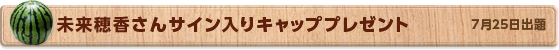 未来穂香さん サイン入りキャッププレゼント　7月25日公開