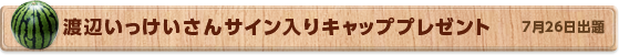 渡辺いっけいさん サイン入りキャッププレゼント　7月26日公開