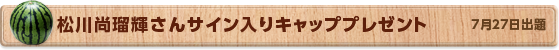松川尚瑠輝さん サイン入りキャッププレゼント　7月27日公開