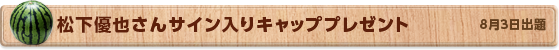 松下優也さん サイン入りキャッププレゼント　8月3日公開