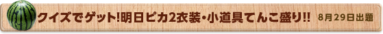 クイズでゲット！明日ピカ２衣装・小道具てんこ盛り！！　8月29日公開