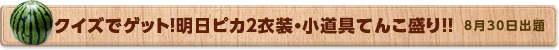 クイズでゲット！明日ピカ２衣装・小道具てんこ盛り！！　8月29日公開