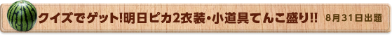 クイズでゲット！明日ピカ２衣装・小道具てんこ盛り！！　8月31日公開