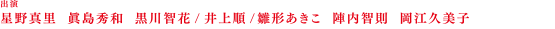 出演：星野真里,眞島秀和,黒川智花,井上順,雛形あきこ,陣内 智則,岡江久美子