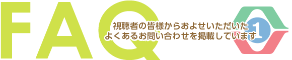 視聴者の皆様からおよせいただいたよくあるお問合せを掲載しています