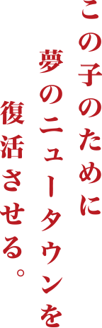 この子のために夢のニュータウンを復活させる