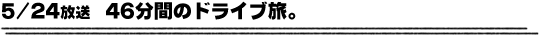 5/24放送「46分間のドライブ旅。」