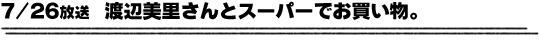 7/26放送「渡辺美里さんとスーパーでお買い物。」