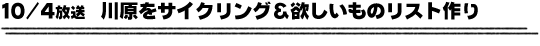 10/4放送「川原をサイクリング＆欲しいものリスト作り」