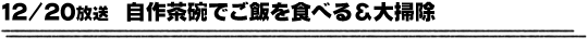 12/20放送「自作茶碗でご飯を食べる＆大掃除」