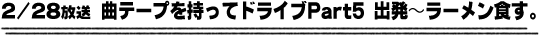 2/28放送「曲テープを持ってドライブPart5 出発〜ラーメン食す」