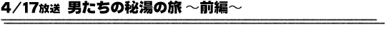 4/17放送「男たちの秘湯の旅〜前編〜」