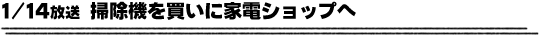 1/14放送「掃除機を買いに家電ショップへ」