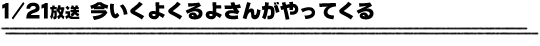 1/21放送「今いくよくるよさんがやってくる」