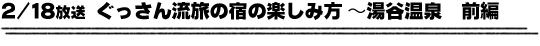 2/18放送「ぐっさん流旅の宿の楽しみ方〜湯谷温泉 前編」