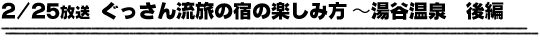 2/25放送「ぐっさん流旅の宿の楽しみ方〜湯谷温泉 後編」