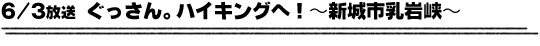 6/3放送「ぐっさん、ハイキングへ！〜新城市乳岩峡」