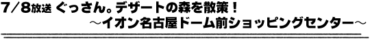 7/8放送「ぐっさん。デザートの森を散策！〜イオン名古屋ドーム前ショッピングセンター〜」
