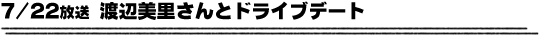 7/22放送「渡辺美里さんとドライブデート」