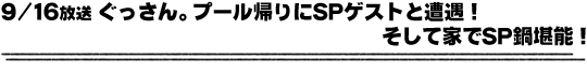 9/16放送「ぐっさん。プール帰りにSPゲストと遭遇！そして家でSP鍋堪能！」