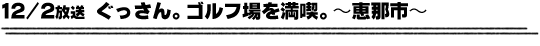 12/2放送「ぐっさん。ゴルフ場を満喫。〜恵那市〜」