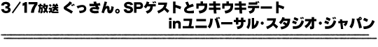 3/17放送「ぐっさん。SPゲストとウキウキデートinユニバーサル・スタジオ・ジャパン」