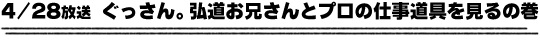 4/28放送「ぐっさん家。弘道お兄さんとプロの仕事道具を見るの巻」