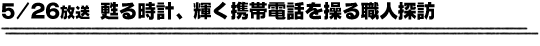5/26放送「蘇る時計、輝く携帯電話を操る職人探訪」