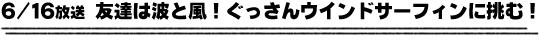 6/16放送「友達は波と風！ぐっさんウィンドサーフィンに挑む！」