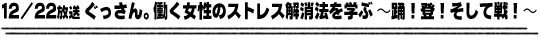 12/22放送「ぐっさん。働く女性のストレス解消法を学ぶ〜踊！登！そして戦！」