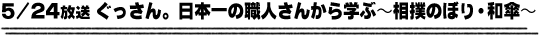 5/24放送「ぐっさん。日本一の職人さんから学ぶ〜相撲のぼり・和傘〜」