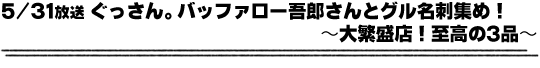 5/31放送「ぐっさん。バッファロー吾郎さんとグル名刺集め！〜大繁盛店！至高の3品〜」