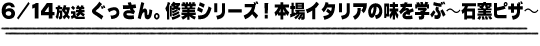 6/14放送「ぐっさん。修業シリーズ！本場イタリアの味を学ぶ〜石釜ピザ〜」