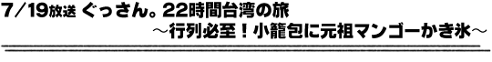 7/19放送「ぐっさん。22時間台湾の旅〜行列必至！小龍包に元祖マンゴーかき氷〜」
