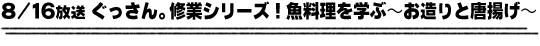 8/16放送「ぐっさん。修業シリーズ！魚料理を学ぶ〜お造りと唐揚げ〜」