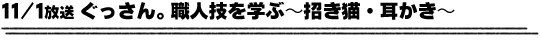 11/1放送「ぐっさん。職人技を学ぶ〜招き猫・耳かき〜」