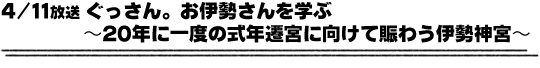 4/11放送「ぐっさん。お伊勢さんを学ぶ〜20年に一度の式年遷宮に向けて賑わう伊勢神宮〜」