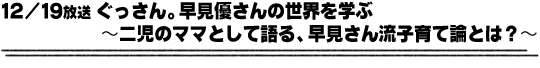 12/19放送「ぐっさん。早見優さんの世界を学ぶ〜二児のママとして語る、早見さん流子育て論とは？〜」
