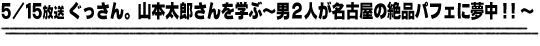 5/15放送「ぐっさん。山本太郎さんを学ぶ〜男２人が名古屋の絶品パフェに夢中！！〜」