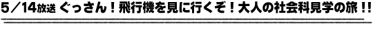 5/14放送　ぐっさん！飛行機を見に行くぞ！大人の社会科見学の旅！！