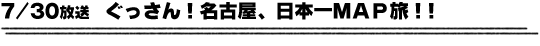 7/30放送　ぐっさん！名古屋、日本一ＭＡＰ旅！！
