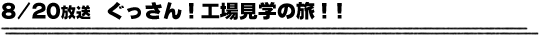 8/20放送　ぐっさん！工場見学の旅！！