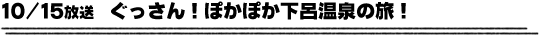 10/15放送　ぐっさん！ぽかぽか下呂温泉の旅！