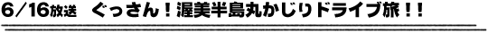 6/16放送　ぐっさん！渥美半島丸かじりドライブ旅！！